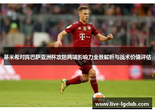 基米希对阵巴萨亚洲杯攻防两端影响力全景解析与战术价值评估