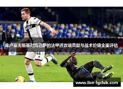 库卢塞夫斯基对阵巴萨的法甲进攻端贡献与战术价值全面评估 库卢塞夫斯基对阵巴萨的法甲进攻端贡献与战术价值全面评估