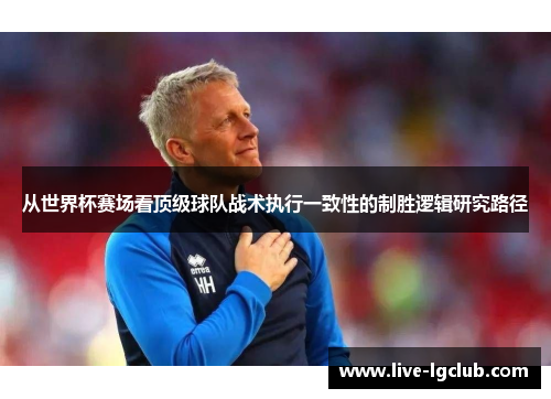 从世界杯赛场看顶级球队战术执行一致性的制胜逻辑研究路径 从世界杯赛场看顶级球队战术执行一致性的制胜逻辑研究路径