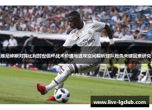 维尼修斯对阵比利时世俱杯战术价值与进攻空间解析球队胜负关键因素研究 维尼修斯对阵比利时世俱杯战术价值与进攻空间解析球队胜负关键因素研究