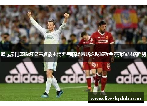 欧冠豪门巅峰对决焦点战术博弈与临场策略深度解析全景拆解思路趋势