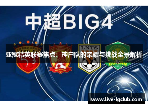 亚冠精英联赛焦点：神户队的荣耀与挑战全景解析