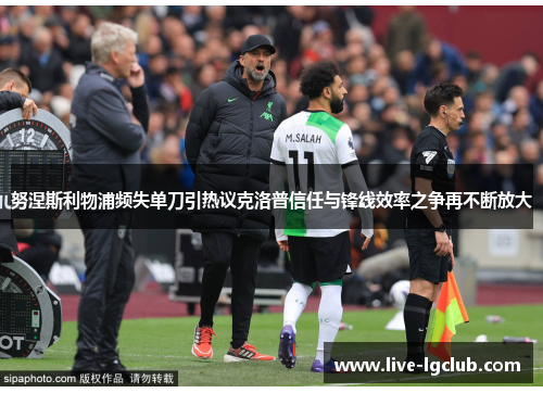 努涅斯利物浦频失单刀引热议克洛普信任与锋线效率之争再不断放大