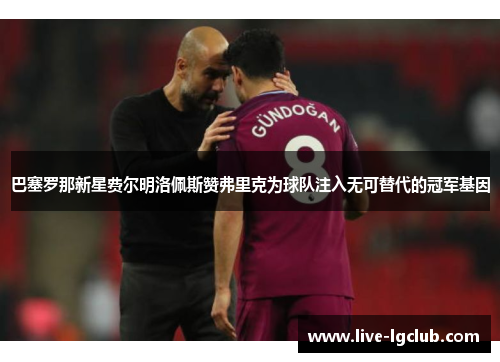 巴塞罗那新星费尔明洛佩斯赞弗里克为球队注入无可替代的冠军基因