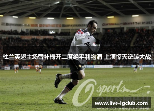 杜兰英超主场替补梅开二度绝平利物浦 上演惊天逆转大战