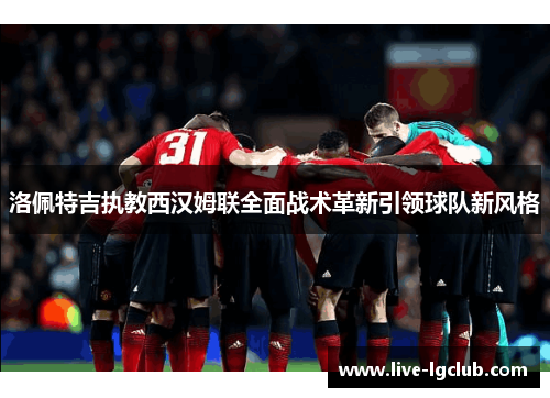 洛佩特吉执教西汉姆联全面战术革新引领球队新风格 洛佩特吉执教西汉姆联全面战术革新引领球队新风格