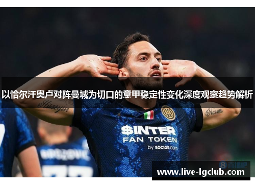 以恰尔汗奥卢对阵曼城为切口的意甲稳定性变化深度观察趋势解析