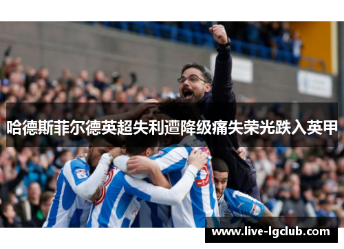 哈德斯菲尔德英超失利遭降级痛失荣光跌入英甲