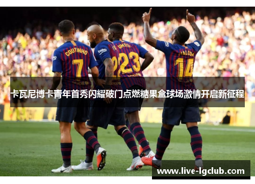卡瓦尼博卡青年首秀闪耀破门点燃糖果盒球场激情开启新征程