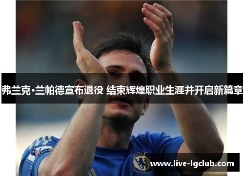 弗兰克·兰帕德宣布退役 结束辉煌职业生涯并开启新篇章