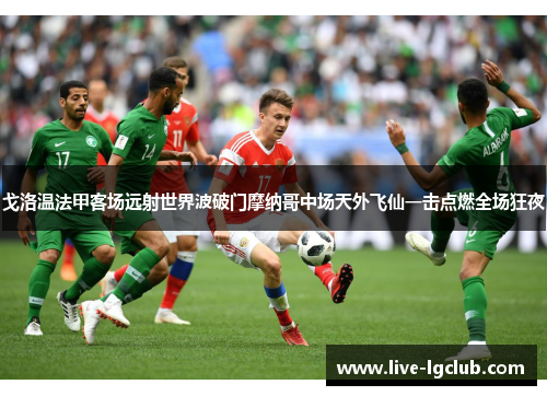 戈洛温法甲客场远射世界波破门摩纳哥中场天外飞仙一击点燃全场狂夜