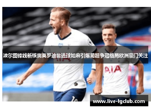 波尔图锋线新核奥莫罗迪翁进球如麻引爆葡超争冠格局欧洲豪门关注