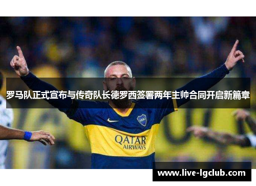 罗马队正式宣布与传奇队长德罗西签署两年主帅合同开启新篇章