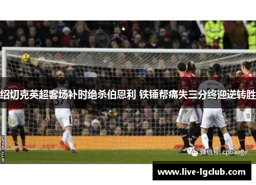 绍切克英超客场补时绝杀伯恩利 铁锤帮痛失三分终迎逆转胜 绍切克英超客场补时绝杀伯恩利 铁锤帮痛失三分终迎逆转胜