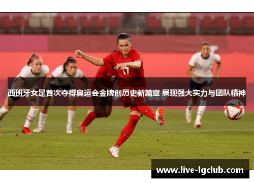 西班牙女足首次夺得奥运会金牌创历史新篇章 展现强大实力与团队精神 西班牙女足首次夺得奥运会金牌创历史新篇章 展现强大实力与团队精神